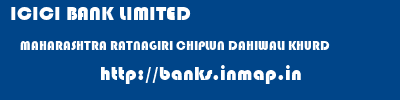 ICICI BANK LIMITED  MAHARASHTRA RATNAGIRI CHIPLUN DAHIWALI KHURD  banks information 